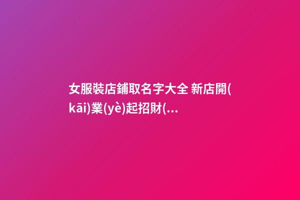 女服裝店鋪取名字大全 新店開(kāi)業(yè)起招財(cái)名字-名學(xué)網(wǎng)-第1張-店鋪起名-玄機(jī)派